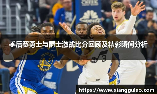 季后赛勇士与爵士激战比分回顾及精彩瞬间分析