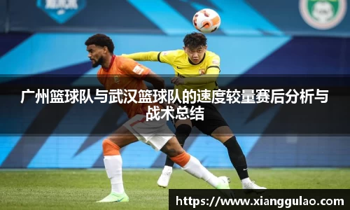 广州篮球队与武汉篮球队的速度较量赛后分析与战术总结