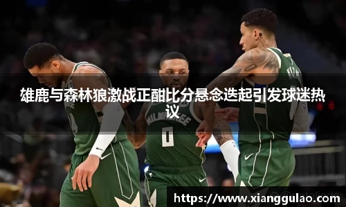 雄鹿与森林狼激战正酣比分悬念迭起引发球迷热议